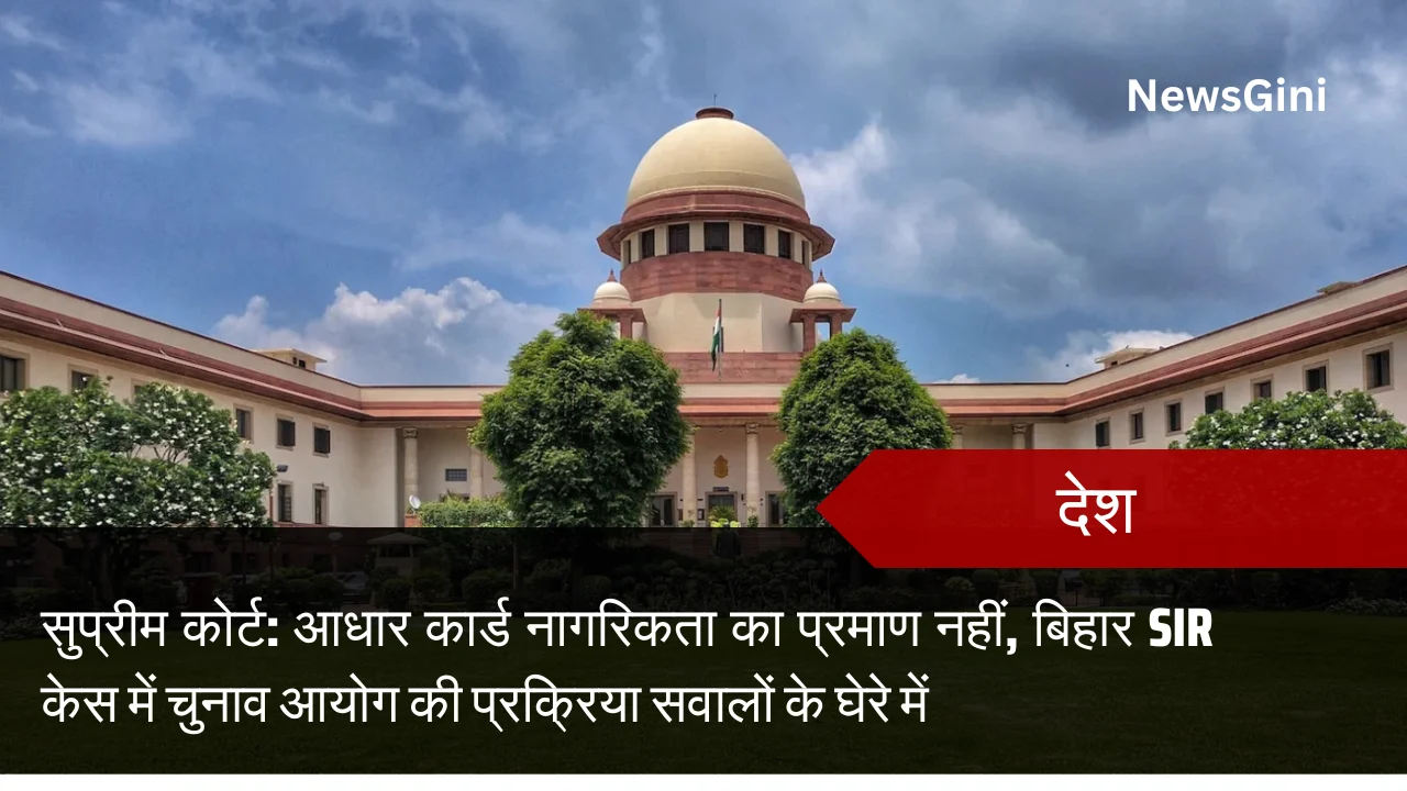 सुप्रीम कोर्ट: आधार कार्ड नागरिकता का प्रमाण नहीं, बिहार SIR केस में चुनाव आयोग की प्रक्रिया सवालों के घेरे में
