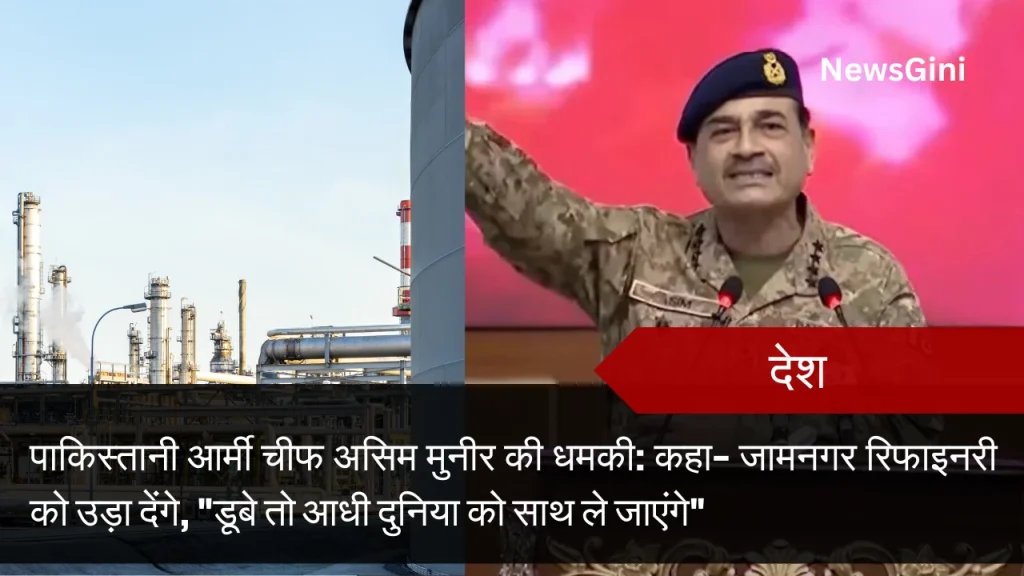 पाकिस्तानी आर्मी चीफ असिम मुनीर की धमकी: कहा– जामनगर रिफाइनरी को उड़ा देंगे, "डूबे तो आधी दुनिया को साथ ले जाएंगे"