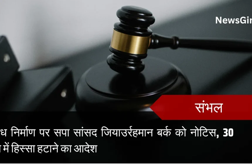 संभल: अवैध निर्माण पर सपा सांसद जियाउर्रहमान बर्क को नोटिस, 30 दिन में हिस्सा हटाने का आदेश